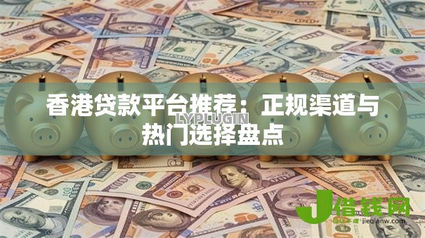 香港贷款平台推荐：正规渠道与热门选择盘点