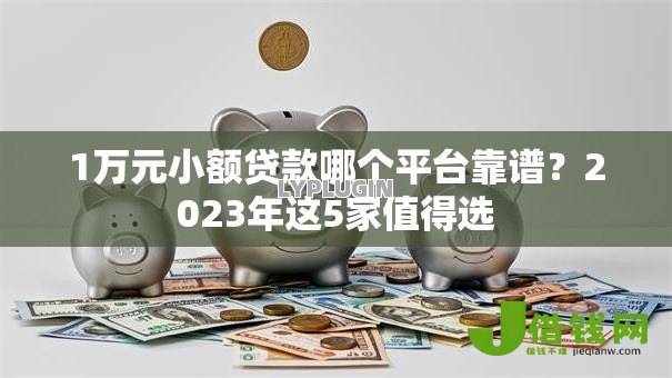 1万元小额贷款哪个平台靠谱？2023年这5家值得选
