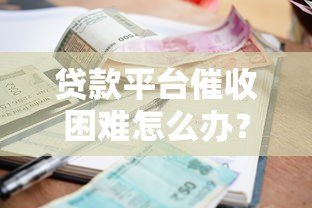贷款平台催收困难怎么办?5大实用应对策略 贷款平台催收困难怎么办?5大实用应对策略