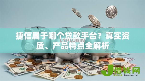 捷信属于哪个贷款平台？真实资质、产品特点全解析