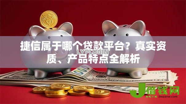 捷信属于哪个贷款平台？真实资质、产品特点全解析