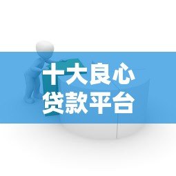 十大良心贷款平台推荐:靠谱借贷平台助你快速周转资金 十大良心贷款平台推荐:靠谱借贷平台助你快速周转资金