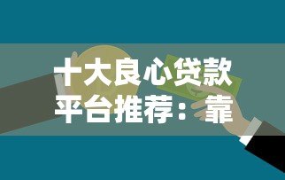 十大良心贷款平台推荐:靠谱借贷平台助你快速周转资金 十大良心贷款平台推荐:靠谱借贷平台助你快速周转资金