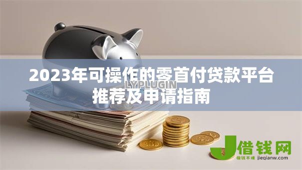 2023年可操作的零首付贷款平台推荐及申请指南 2023年可操作的零首付贷款平台推荐及申请指南
