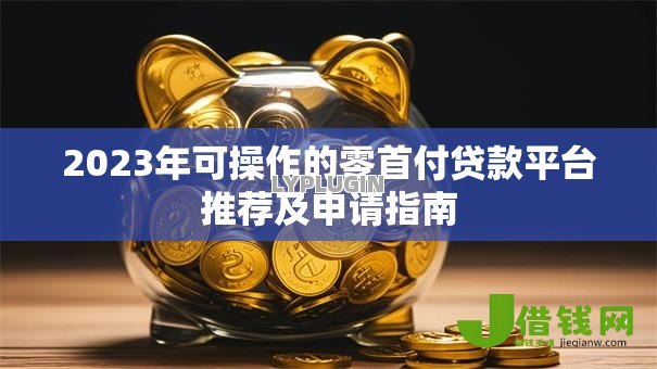2023年可操作的零首付贷款平台推荐及申请指南 2023年可操作的零首付贷款平台推荐及申请指南
