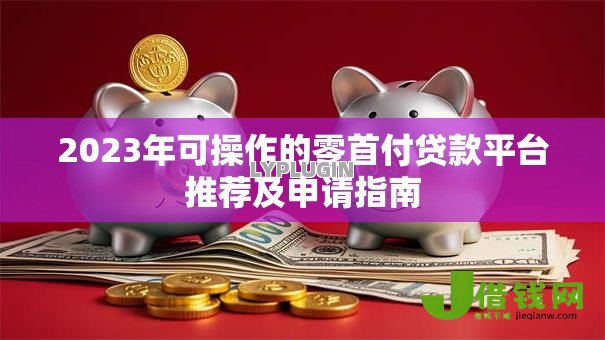 2023年可操作的零首付贷款平台推荐及申请指南 2023年可操作的零首付贷款平台推荐及申请指南