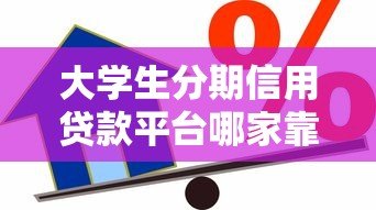 大学生分期信用贷款平台哪家靠谱?2023最新申请攻略及风险提示 大学生分期信用贷款平台哪家靠谱?2023最新申请攻略及风险提示