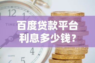 百度贷款平台利息多少钱？2023最新利率解析及申请指南