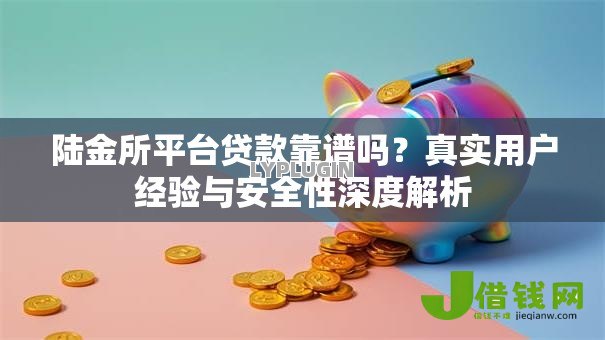 陆金所平台贷款靠谱吗？真实用户经验与安全性深度解析