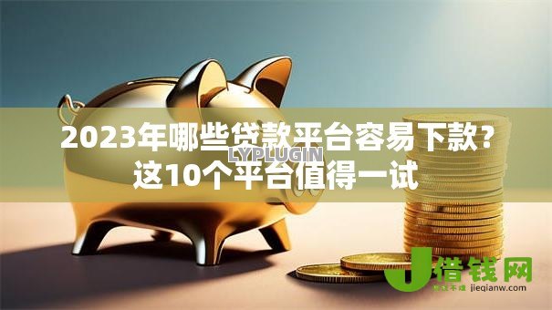 2023年哪些贷款平台容易下款?这10个平台值得一试 2023年哪些贷款平台容易下款?这10个平台值得一试