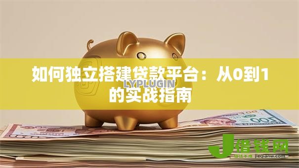 如何独立搭建贷款平台:从0到1的实战指南 如何独立搭建贷款平台:从0到1的实战指南
