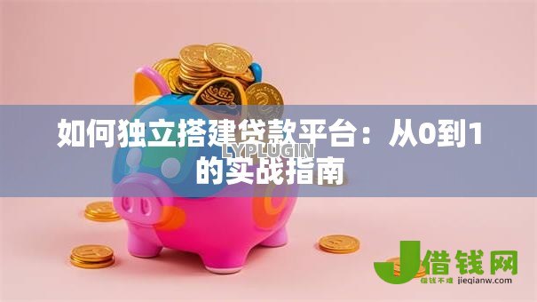 如何独立搭建贷款平台:从0到1的实战指南 如何独立搭建贷款平台:从0到1的实战指南