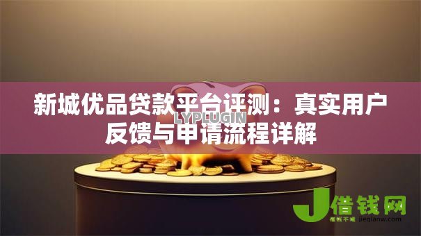 新城优品贷款平台评测:真实用户反馈与申请流程详解 新城优品贷款平台评测:真实用户反馈与申请流程详解