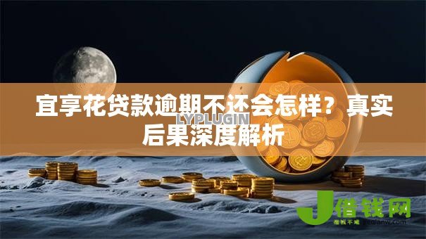 宜享花贷款逾期不还会怎样?真实后果深度解析 宜享花贷款逾期不还会怎样?真实后果深度解析