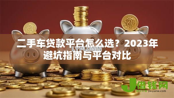 二手车贷款平台怎么选？2023年避坑指南与平台对比