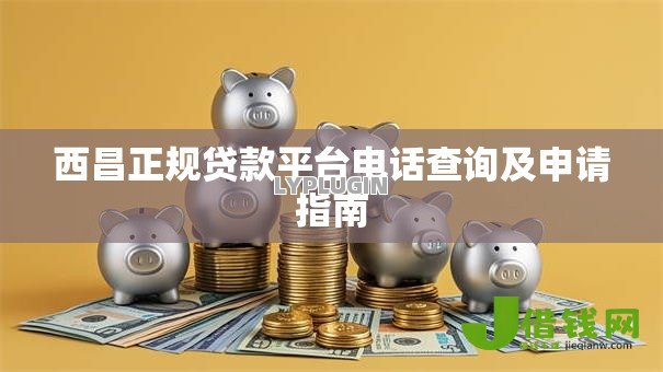 西昌正规贷款平台电话查询及申请指南 西昌正规贷款平台电话查询及申请指南