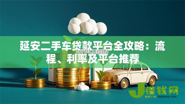 延安二手车贷款平台全攻略:流程、利率及平台推荐 延安二手车贷款平台全攻略:流程、利率及平台推荐