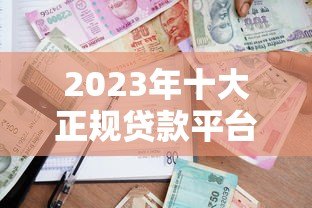 2023年十大正规贷款平台推荐:安全靠谱的借款渠道 2023年十大正规贷款平台推荐:安全靠谱的借款渠道