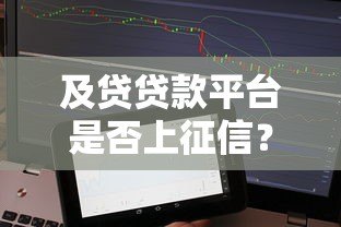 及贷贷款平台是否上征信?用户必看的征信影响解析 及贷贷款平台是否上征信?用户必看的征信影响解析