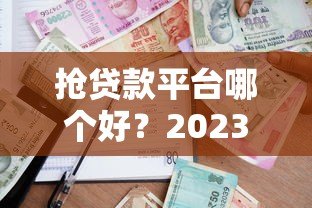 抢贷款平台哪个好?2023年靠谱借贷渠道测评 抢贷款平台哪个好?2023年靠谱借贷渠道测评
