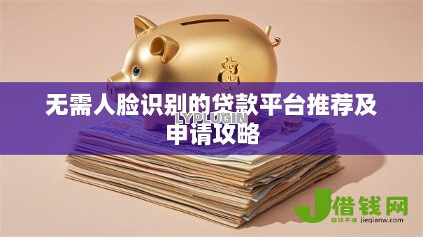 无需人脸识别的贷款平台推荐及申请攻略 无需人脸识别的贷款平台推荐及申请攻略