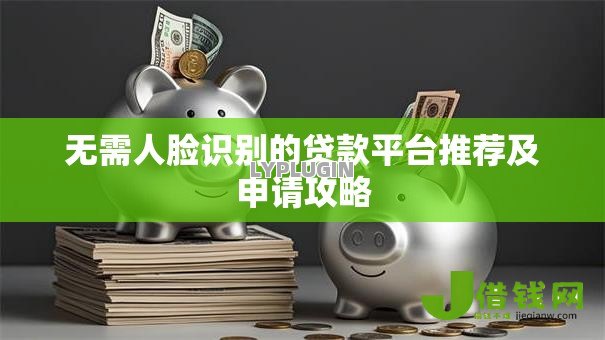 无需人脸识别的贷款平台推荐及申请攻略 无需人脸识别的贷款平台推荐及申请攻略