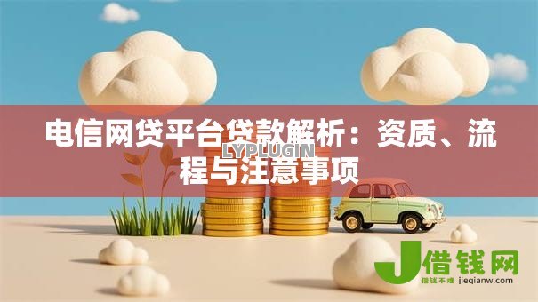 电信网贷平台贷款解析:资质、流程与注意事项 电信网贷平台贷款解析:资质、流程与注意事项