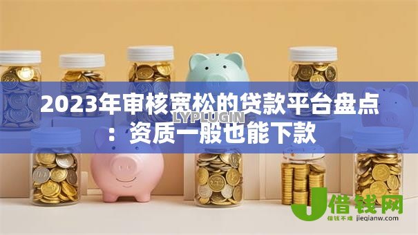 2023年审核宽松的贷款平台盘点:资质一般也能下款 2023年审核宽松的贷款平台盘点:资质一般也能下款