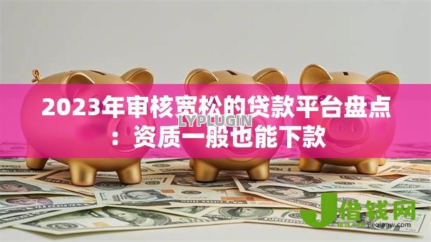 2023年审核宽松的贷款平台盘点:资质一般也能下款 2023年审核宽松的贷款平台盘点:资质一般也能下款
