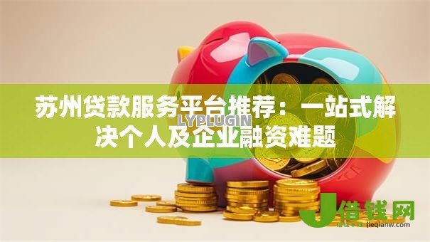 苏州贷款服务平台推荐:一站式解决个人及企业融资难题 苏州贷款服务平台推荐:一站式解决个人及企业融资难题