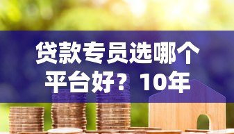 贷款专员选哪个平台好?10年从业者真实评测 贷款专员选哪个平台好?10年从业者真实评测