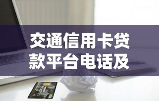 交通信用卡贷款平台电话及申请指南:快速解决资金难题 交通信用卡贷款平台电话及申请指南:快速解决资金难题