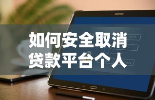 如何安全取消贷款平台个人信息？贷款用户必看操作指南
