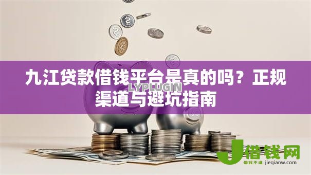 九江贷款借钱平台是真的吗？正规渠道与避坑指南