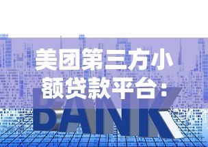 美团第三方小额贷款平台：申请条件、额度利率及使用指南