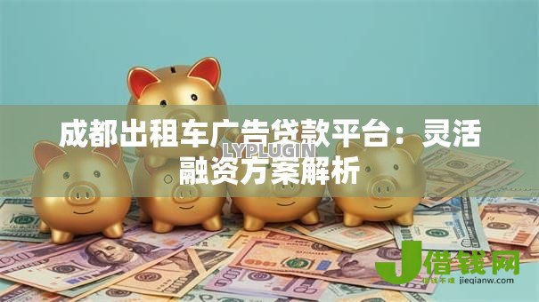 成都出租车广告贷款平台:灵活融资方案解析 成都出租车广告贷款平台:灵活融资方案解析