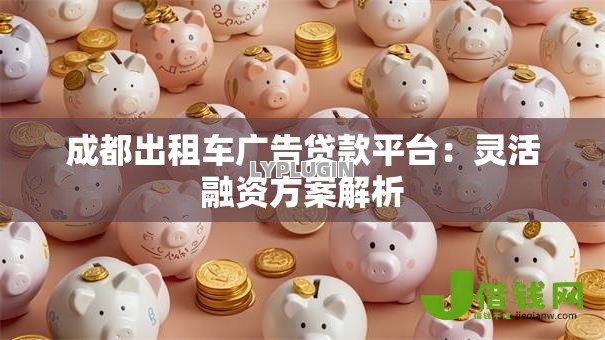 成都出租车广告贷款平台:灵活融资方案解析 成都出租车广告贷款平台:灵活融资方案解析