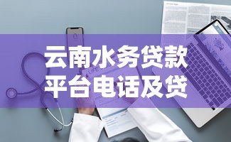 云南水务贷款平台电话及贷款服务指南