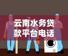 云南水务贷款平台电话及贷款服务指南