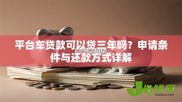 平台车贷款可以贷三年吗?申请条件与还款方式详解 平台车贷款可以贷三年吗?申请条件与还款方式详解