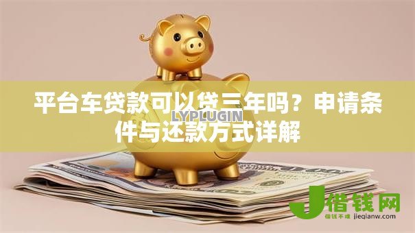 平台车贷款可以贷三年吗?申请条件与还款方式详解 平台车贷款可以贷三年吗?申请条件与还款方式详解