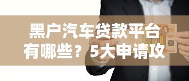黑户汽车贷款平台有哪些？5大申请攻略及注意事项