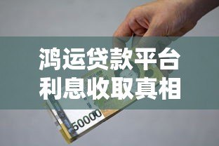鸿运贷款平台利息收取真相解析：是合法合规还是隐藏骗局？