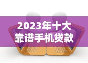 2023年十大靠谱手机贷款平台推荐:快速下款低息借款攻略 2023年十大靠谱手机贷款平台推荐:快速下款低息借款攻略