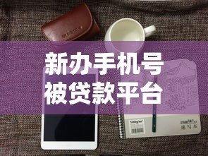 新办手机号被贷款平台获取的5个真实原因及防范技巧 新办手机号被贷款平台获取的5个真实原因及防范技巧