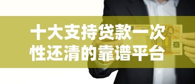 十大支持贷款一次性还清的靠谱平台推荐及注意事项 十大支持贷款一次性还清的靠谱平台推荐及注意事项