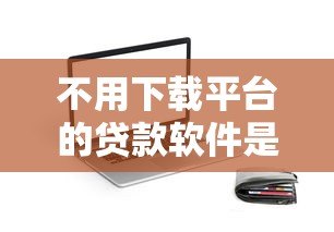 不用下载平台的贷款软件是真的吗?揭秘免APP借款的真相 不用下载平台的贷款软件是真的吗?揭秘免APP借款的真相