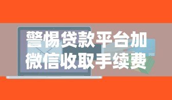 警惕贷款平台加微信收取手续费:风险与应对策略分析 警惕贷款平台加微信收取手续费:风险与应对策略分析