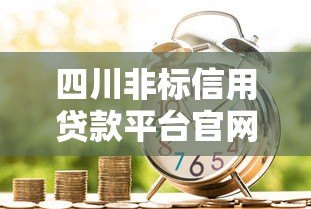 四川非标信用贷款平台官网:灵活借贷的5大关键指南 四川非标信用贷款平台官网:灵活借贷的5大关键指南