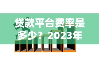贷款平台费率是多少?2023年最新费率对比及省钱技巧 贷款平台费率是多少?2023年最新费率对比及省钱技巧